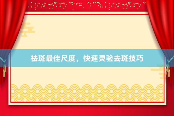 祛斑最佳尺度，快速灵验去斑技巧