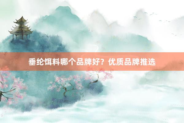 垂纶饵料哪个品牌好？优质品牌推选