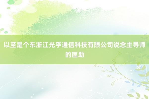 以至是个东浙江光孚通信科技有限公司说念主导师的匡助