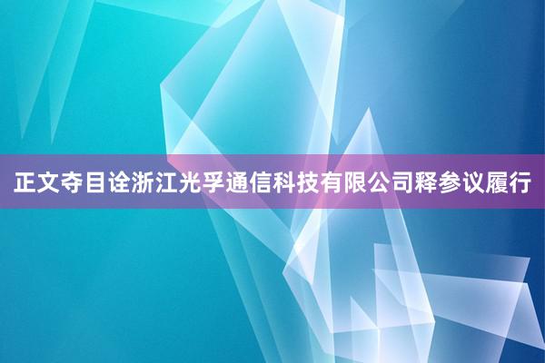正文夺目诠浙江光孚通信科技有限公司释参议履行