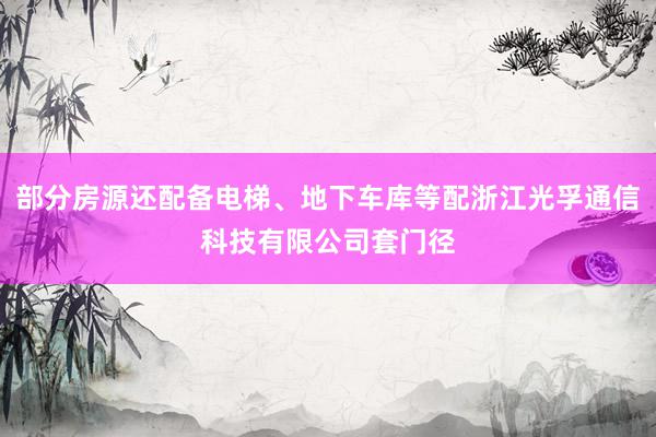 部分房源还配备电梯、地下车库等配浙江光孚通信科技有限公司套门径