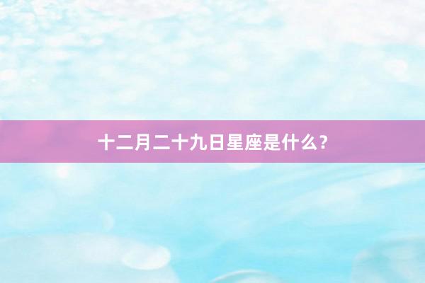 十二月二十九日星座是什么？